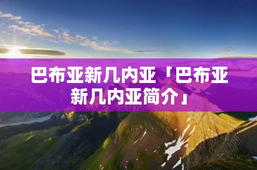 巴布亚新几内亚「巴布亚新几内亚简介」